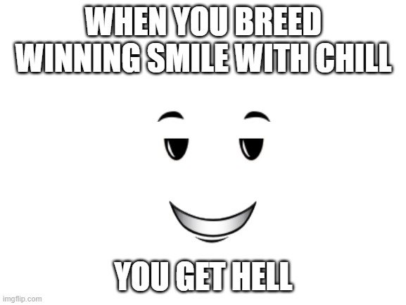 Please scroll past |  WHEN YOU BREED WINNING SMILE WITH CHILL; YOU GET HELL | image tagged in blank white template | made w/ Imgflip meme maker