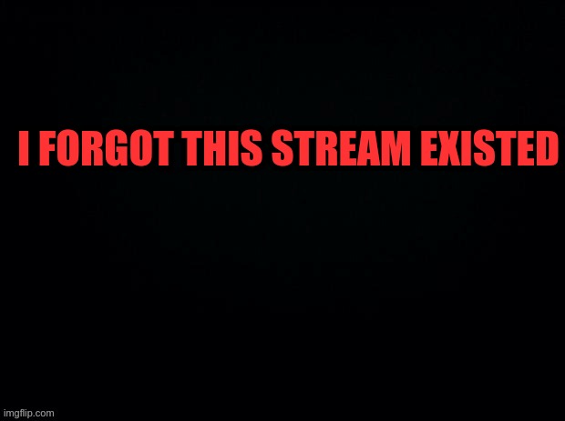 im for real lol | I FORGOT THIS STREAM EXISTED | image tagged in black with red typing | made w/ Imgflip meme maker