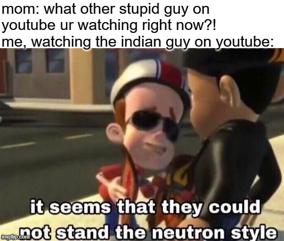 The neutron style | mom: what other stupid guy on youtube ur watching right now?!
me, watching the indian guy on youtube: | image tagged in the neutron style | made w/ Imgflip meme maker