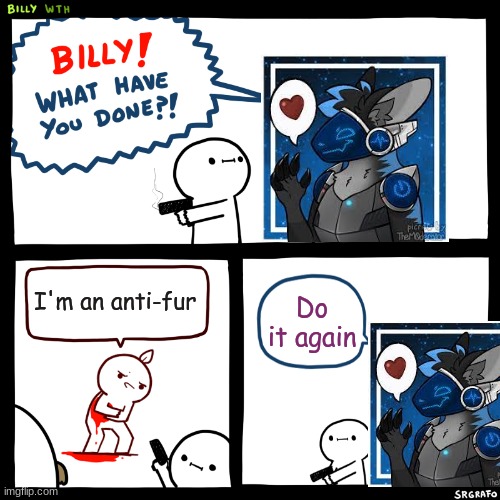 I don't like antis | I'm an anti-fur; Do it again | image tagged in billy what have you done | made w/ Imgflip meme maker