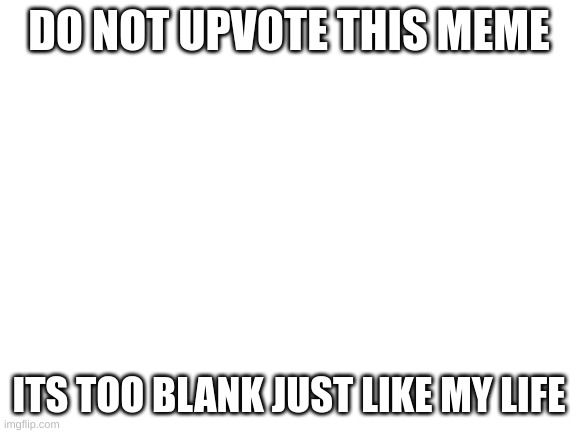 plz don't |  DO NOT UPVOTE THIS MEME; ITS TOO BLANK JUST LIKE MY LIFE | image tagged in blank white template,plz,stop,rwby | made w/ Imgflip meme maker