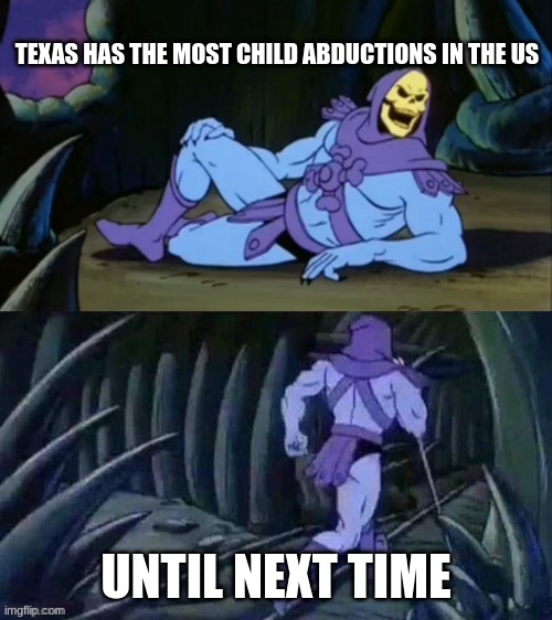 Skeletor disturbing facts | TEXAS HAS THE MOST CHILD ABDUCTIONS IN THE US; UNTIL NEXT TIME | image tagged in skeletor disturbing facts | made w/ Imgflip meme maker