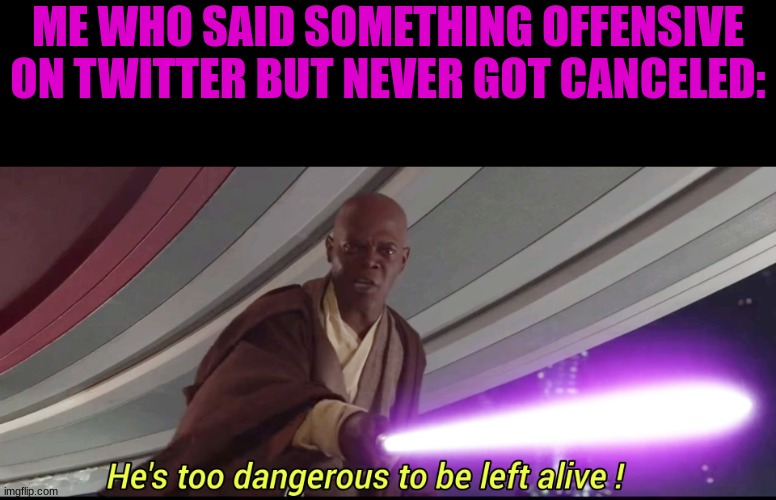hes to dangerous to be kept alive meme | ME WHO SAID SOMETHING OFFENSIVE ON TWITTER BUT NEVER GOT CANCELED: | image tagged in hes to dangerous to be kept alive meme | made w/ Imgflip meme maker