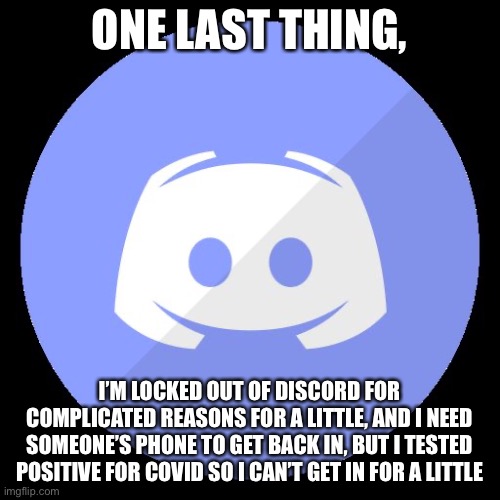 Sicko i am | ONE LAST THING, I’M LOCKED OUT OF DISCORD FOR COMPLICATED REASONS FOR A LITTLE, AND I NEED SOMEONE’S PHONE TO GET BACK IN, BUT I TESTED POSITIVE FOR COVID SO I CAN’T GET IN FOR A LITTLE | image tagged in discord | made w/ Imgflip meme maker