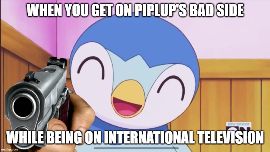 Piplup part 2 | WHEN YOU GET ON PIPLUP'S BAD SIDE; WHILE BEING ON INTERNATIONAL TELEVISION | image tagged in pokemon | made w/ Imgflip meme maker