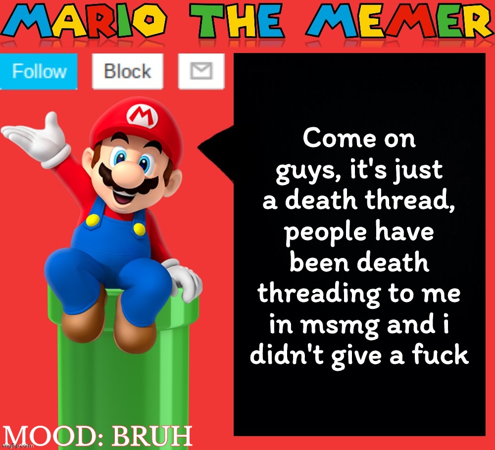 -_- | Come on guys, it's just a death thread, people have been death threading to me in msmg and i didn't give a fuck; MOOD: BRUH | image tagged in mariothememer announcement template v1 5 | made w/ Imgflip meme maker