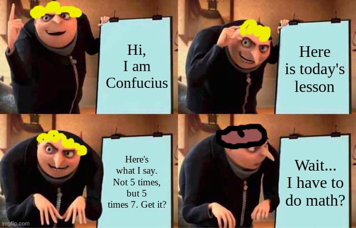 Confucius's lesson | Hi, I am Confucius; Here is today's lesson; Here's what I say. Not 5 times, but 5 times 7. Get it? Wait...

I have to do math? | image tagged in memes | made w/ Imgflip meme maker