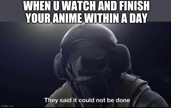 yes | WHEN U WATCH AND FINISH YOUR ANIME WITHIN A DAY | image tagged in they said it could not be done | made w/ Imgflip meme maker