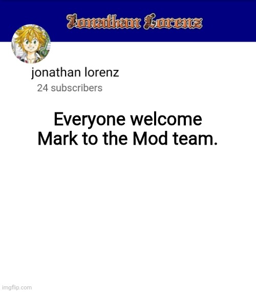 jonathan lorenz temp 3 | Everyone welcome Mark to the Mod team. | image tagged in jonathan lorenz temp 3 | made w/ Imgflip meme maker