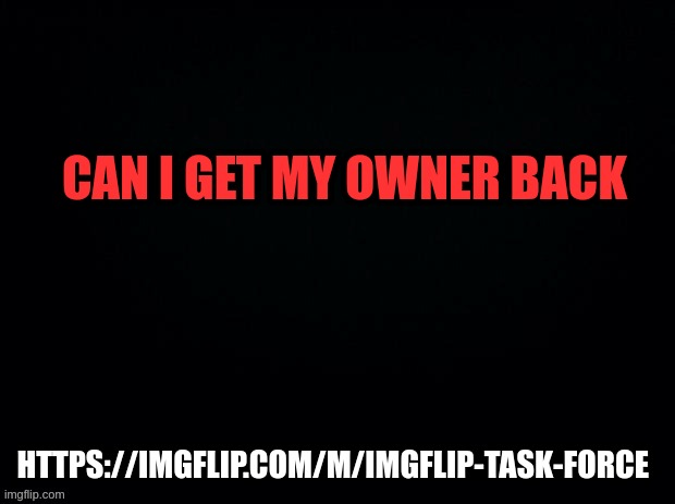https://imgflip.com/m/Imgflip-Task-Force | CAN I GET MY OWNER BACK; HTTPS://IMGFLIP.COM/M/IMGFLIP-TASK-FORCE | image tagged in black with red typing | made w/ Imgflip meme maker
