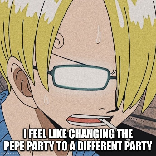 i might change it | I FEEL LIKE CHANGING THE PEPE PARTY TO A DIFFERENT PARTY | image tagged in the pepe party,new party,maybe | made w/ Imgflip meme maker