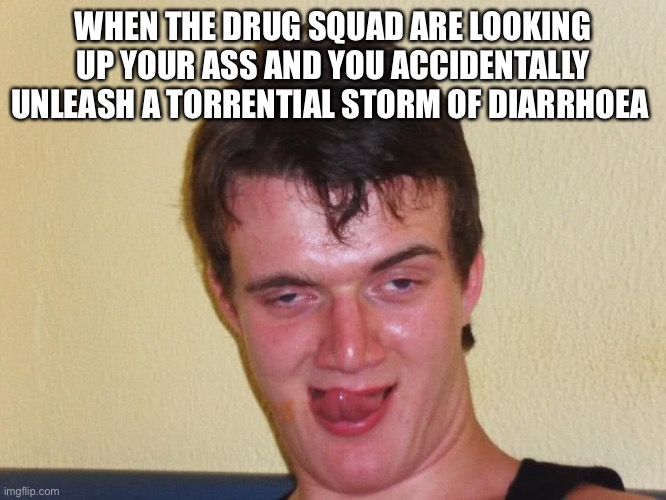 creepy guy staring | WHEN THE DRUG SQUAD ARE LOOKING UP YOUR ASS AND YOU ACCIDENTALLY UNLEASH A TORRENTIAL STORM OF DIARRHOEA | image tagged in creepy guy staring,memes | made w/ Imgflip meme maker