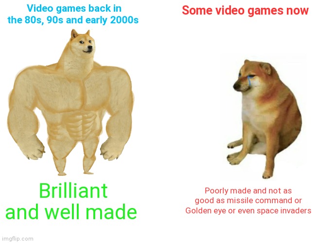 Video games!!! |  Video games back in the 80s, 90s and early 2000s; Some video games now; Brilliant and well made; Poorly made and not as good as missile command or Golden eye or even space invaders | image tagged in memes,buff doge vs cheems,videogames,videogame | made w/ Imgflip meme maker