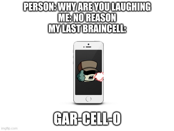 Blank White Template | PERSON: WHY ARE YOU LAUGHING
ME: NO REASON
MY LAST BRAINCELL:; GAR-CELL-O | image tagged in blank white template | made w/ Imgflip meme maker