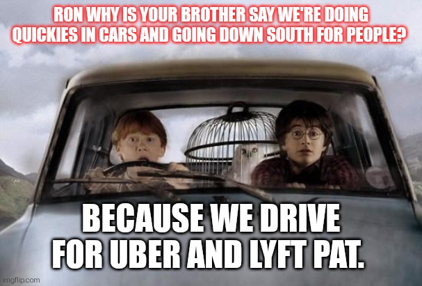 Harry potter uber | RON WHY IS YOUR BROTHER SAY WE'RE DOING QUICKIES IN CARS AND GOING DOWN SOUTH FOR PEOPLE? BECAUSE WE DRIVE FOR UBER AND LYFT PAT. | image tagged in harry potter uber,uber lyft | made w/ Imgflip meme maker