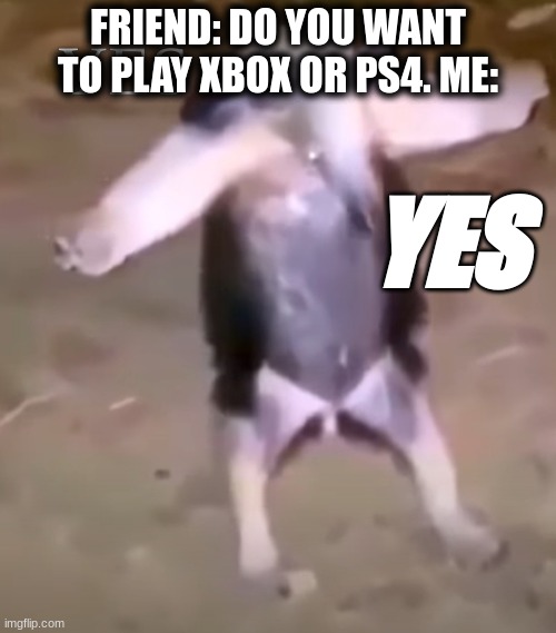 YES | FRIEND: DO YOU WANT TO PLAY XBOX OR PS4. ME:; YES | image tagged in t pose | made w/ Imgflip meme maker