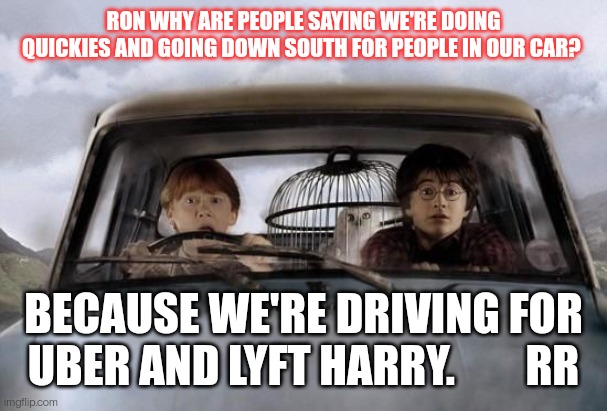 Uber Lyft funny | RON WHY ARE PEOPLE SAYING WE'RE DOING QUICKIES AND GOING DOWN SOUTH FOR PEOPLE IN OUR CAR? BECAUSE WE'RE DRIVING FOR UBER AND LYFT HARRY.        RR | image tagged in harry potter uber | made w/ Imgflip meme maker