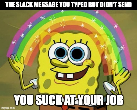 Unsent Slack Message | THE SLACK MESSAGE YOU TYPED BUT DIDN'T SEND; YOU SUCK AT YOUR JOB | image tagged in memes,imagination spongebob,work,marketing,advertising | made w/ Imgflip meme maker