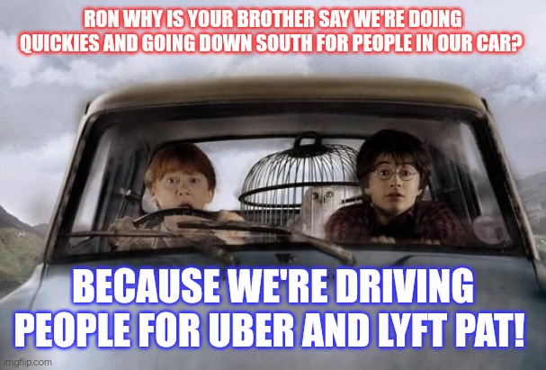 Harry potter uber | RON WHY IS YOUR BROTHER SAY WE'RE DOING QUICKIES AND GOING DOWN SOUTH FOR PEOPLE IN OUR CAR? BECAUSE WE'RE DRIVING PEOPLE FOR UBER AND LYFT PAT! | image tagged in harry potter uber | made w/ Imgflip meme maker