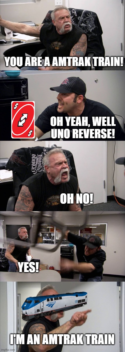 Amtrak Train When UNO Reverse. | YOU ARE A AMTRAK TRAIN! OH YEAH, WELL UNO REVERSE! OH NO! YES! I'M AN AMTRAK TRAIN | image tagged in memes,american chopper argument,amtrak | made w/ Imgflip meme maker