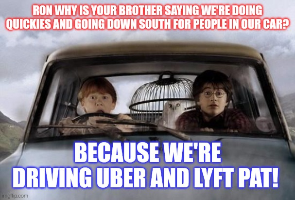 Harry potter uber | RON WHY IS YOUR BROTHER SAYING WE'RE DOING QUICKIES AND GOING DOWN SOUTH FOR PEOPLE IN OUR CAR? BECAUSE WE'RE DRIVING UBER AND LYFT PAT! | image tagged in harry potter uber | made w/ Imgflip meme maker