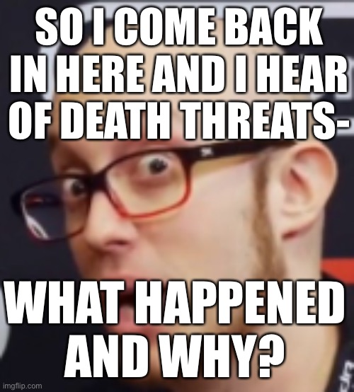 ESAM | SO I COME BACK IN HERE AND I HEAR OF DEATH THREATS-; WHAT HAPPENED AND WHY? | image tagged in esam | made w/ Imgflip meme maker