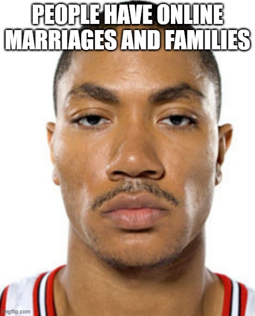 Derrick Rose Straight Face | PEOPLE HAVE ONLINE MARRIAGES AND FAMILIES | image tagged in derrick rose straight face | made w/ Imgflip meme maker