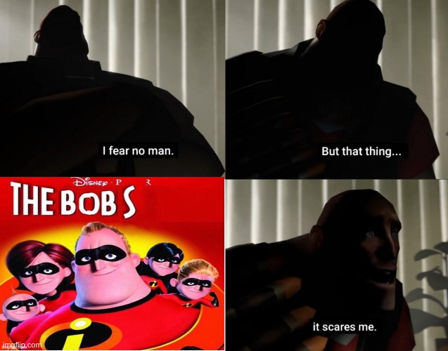 the bobs | image tagged in i fear no man but that thing it scares me | made w/ Imgflip meme maker