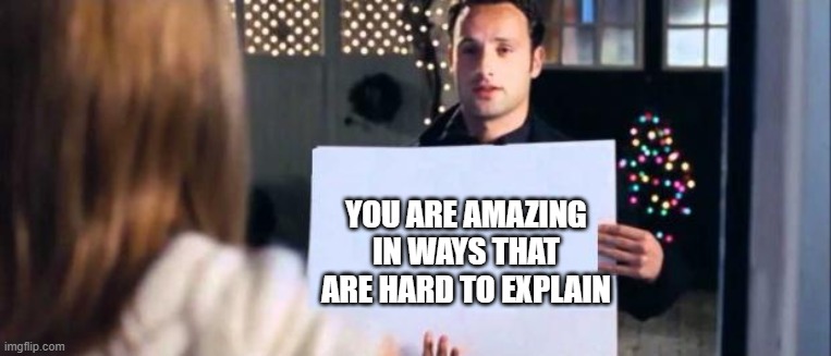love actually sign |  YOU ARE AMAZING IN WAYS THAT ARE HARD TO EXPLAIN | image tagged in love actually sign,wholesome,love,wait a second this is wholesome content,realization,self esteem | made w/ Imgflip meme maker
