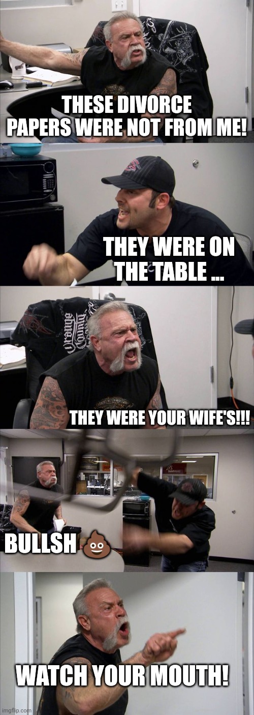 American Chopper Argument | THESE DIVORCE PAPERS WERE NOT FROM ME! THEY WERE ON THE TABLE ... THEY WERE YOUR WIFE'S!!! BULLSH 💩; WATCH YOUR MOUTH! | image tagged in memes,american chopper argument | made w/ Imgflip meme maker