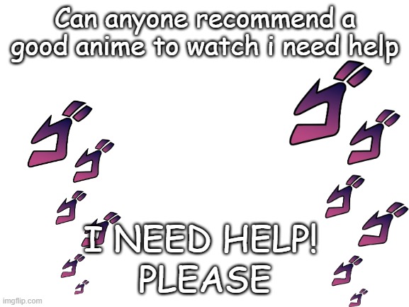Anyone recommend a good anime? | Can anyone recommend a good anime to watch i need help; I NEED HELP! PLEASE | image tagged in anime,help,recommendation | made w/ Imgflip meme maker