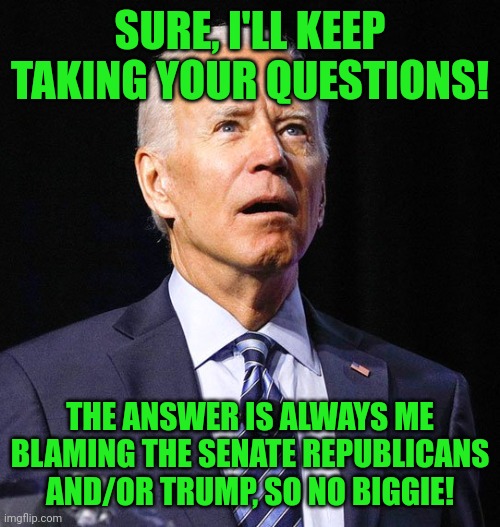The impression that I got. | SURE, I'LL KEEP TAKING YOUR QUESTIONS! THE ANSWER IS ALWAYS ME BLAMING THE SENATE REPUBLICANS AND/OR TRUMP, SO NO BIGGIE! | image tagged in joe biden,press conference | made w/ Imgflip meme maker