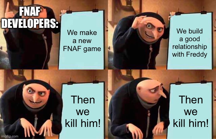 Why, Scott? Why!? | FNAF DEVELOPERS:; We make a new FNAF game; We build a good relationship with Freddy; Then we kill him! Then we kill him! | image tagged in memes,gru's plan | made w/ Imgflip meme maker