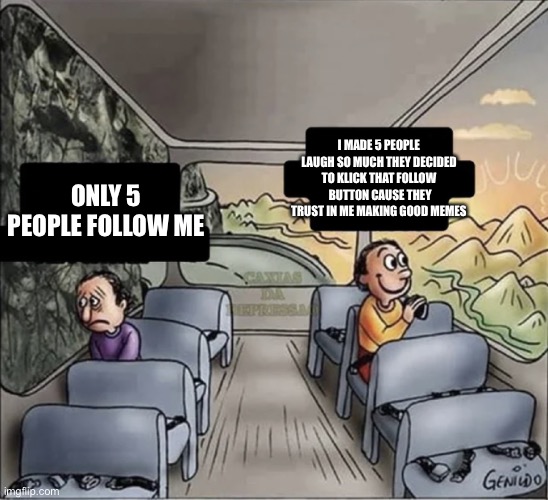 Always look on the bright side of life | I MADE 5 PEOPLE LAUGH SO MUCH THEY DECIDED TO KLICK THAT FOLLOW  BUTTON CAUSE THEY TRUST IN ME MAKING GOOD MEMES; ONLY 5 PEOPLE FOLLOW ME | image tagged in two guys on a bus | made w/ Imgflip meme maker