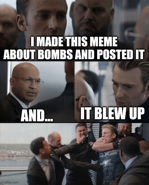 Captain America Elevator Fight | I MADE THIS MEME ABOUT BOMBS AND POSTED IT; IT BLEW UP; AND... | image tagged in captain america elevator fight | made w/ Imgflip meme maker