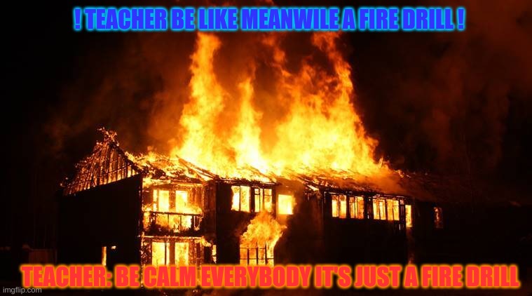 Teacher be lin every single fire drill that happens! | ! TEACHER BE LIKE MEANWILE A FIRE DRILL ! TEACHER: BE CALM EVERYBODY IT'S JUST A FIRE DRILL | image tagged in funny memes,funny | made w/ Imgflip meme maker