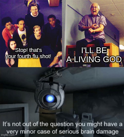 I'LL BE A LIVING GOD; Stop! that's your fourth flu shot! | image tagged in ill be a living god,minor case of serious brain damage | made w/ Imgflip meme maker