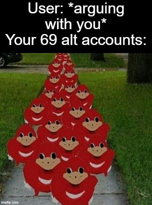 Ugandan knuckles army |  User: *arguing with you*
Your 69 alt accounts: | image tagged in ugandan knuckles army,memes,alt accounts,account,barney will eat all of your delectable biscuits | made w/ Imgflip meme maker