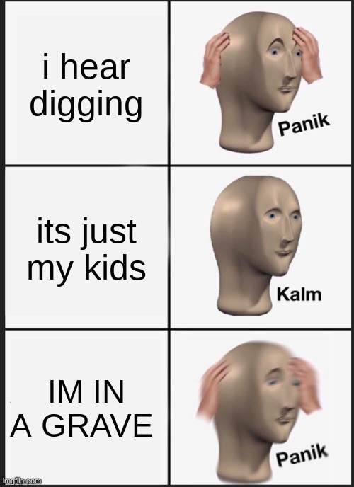 lol | i hear digging; its just my kids; IM IN A GRAVE | image tagged in memes,panik kalm panik | made w/ Imgflip meme maker