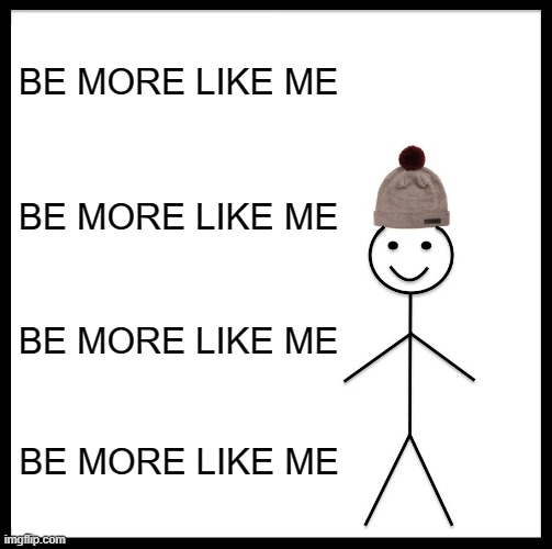 BE MORE LIKE ME | BE MORE LIKE ME; BE MORE LIKE ME; BE MORE LIKE ME; BE MORE LIKE ME | image tagged in memes,be like bill | made w/ Imgflip meme maker