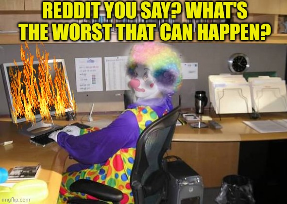 clown computer | REDDIT YOU SAY? WHAT'S THE WORST THAT CAN HAPPEN? | image tagged in clown computer | made w/ Imgflip meme maker