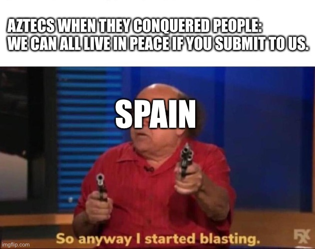Spain in the Spanish Conquest - History Meme | AZTECS WHEN THEY CONQUERED PEOPLE:
WE CAN ALL LIVE IN PEACE IF YOU SUBMIT TO US. SPAIN | image tagged in so anyway i started blasting,history,spanish conquest | made w/ Imgflip meme maker