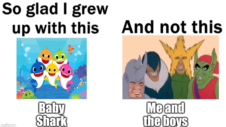 Who else grew up with Baby Shark | Baby Shark; Me and the boys | image tagged in so glad i grew up with this,baby shark,me and the boys | made w/ Imgflip meme maker