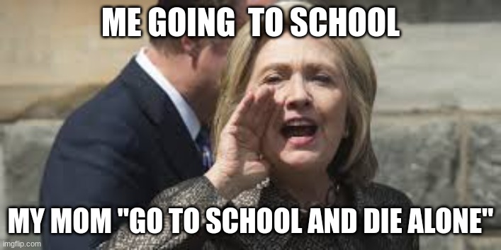 hillary clinton | ME GOING  TO SCHOOL; MY MOM "GO TO SCHOOL AND DIE ALONE" | image tagged in hillary clinton | made w/ Imgflip meme maker