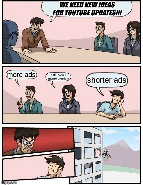 youtube be like | WE NEED NEW IDEAS FOR YOUTUBE UPDATES!!! more ads; highr cost fr montly premium; shorter ads | image tagged in memes,boardroom meeting suggestion | made w/ Imgflip meme maker