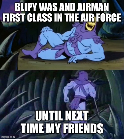 ? | BLIPY WAS AND AIRMAN FIRST CLASS IN THE AIR FORCE UNTIL NEXT TIME MY FRIENDS | image tagged in skeletor disturbing facts | made w/ Imgflip meme maker