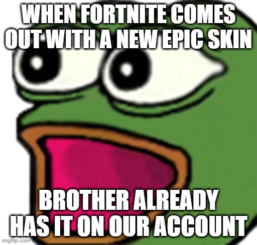 Pepe poggers | WHEN FORTNITE COMES OUT WITH A NEW EPIC SKIN; BROTHER ALREADY HAS IT ON OUR ACCOUNT | image tagged in pepe poggers | made w/ Imgflip meme maker