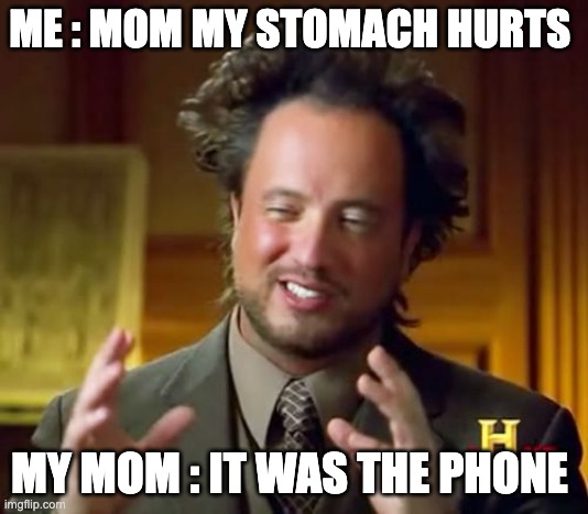 meme for someone idk | ME : MOM MY STOMACH HURTS; MY MOM : IT WAS THE PHONE | image tagged in memes,ancient aliens | made w/ Imgflip meme maker