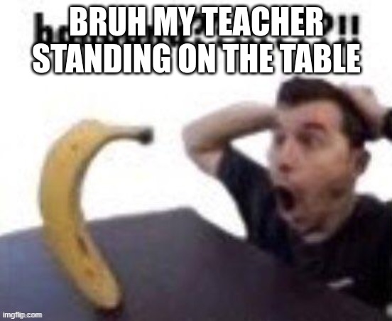 banbana??!!!???!! | BRUH MY TEACHER STANDING ON THE TABLE | image tagged in banbana | made w/ Imgflip meme maker