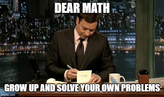 Because math. | DEAR MATH; GROW UP AND SOLVE YOUR OWN PROBLEMS | image tagged in thank you notes jimmy fallon | made w/ Imgflip meme maker